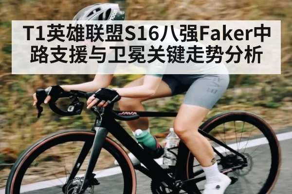 T1英雄联盟S16八强Faker中路支援与卫冕关键走势分析