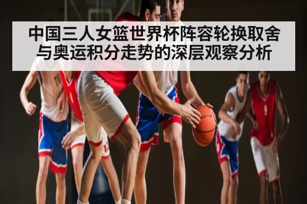 中国三人女篮世界杯阵容轮换取舍与奥运积分走势的深层观察分析